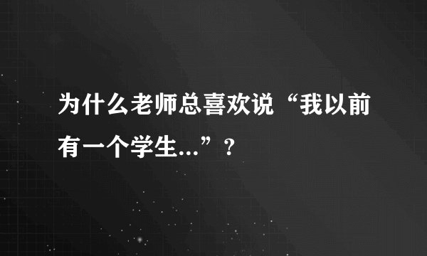 为什么老师总喜欢说“我以前有一个学生...”?