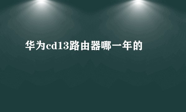华为cd13路由器哪一年的