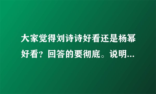 大家觉得刘诗诗好看还是杨幂好看？回答的要彻底。说明原因。希望大家踊跃回答。