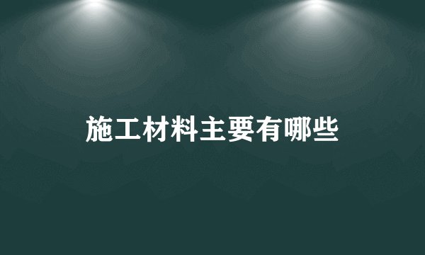 施工材料主要有哪些