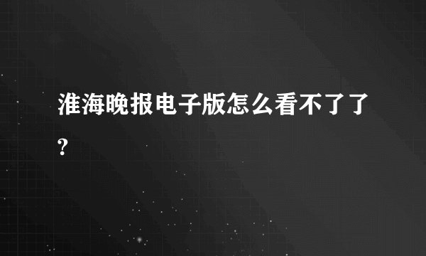 淮海晚报电子版怎么看不了了?