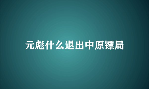 元彪什么退出中原镖局