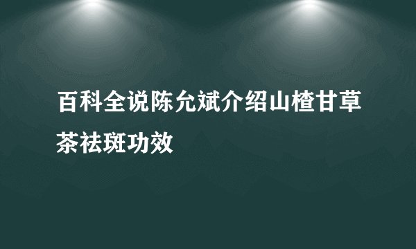 百科全说陈允斌介绍山楂甘草茶祛斑功效