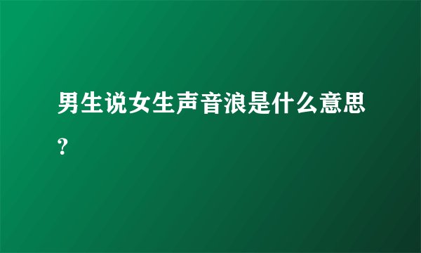男生说女生声音浪是什么意思?