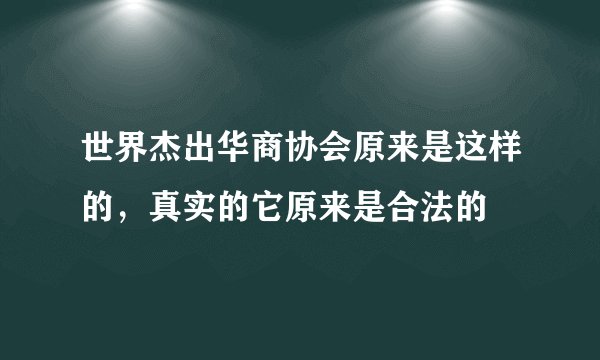 世界杰出华商协会原来是这样的，真实的它原来是合法的