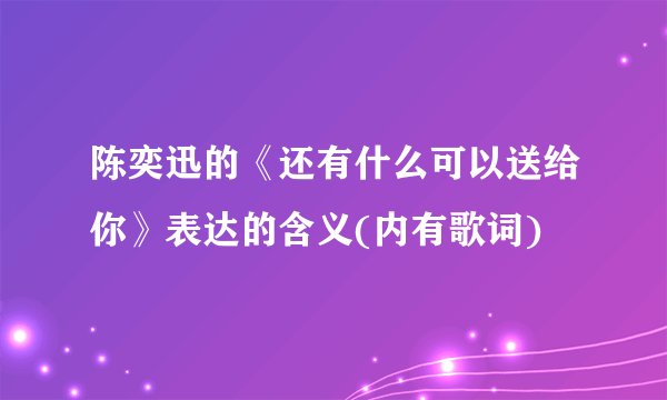 陈奕迅的《还有什么可以送给你》表达的含义(内有歌词)