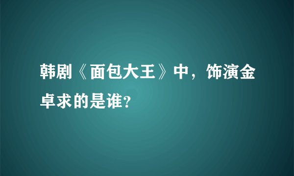 韩剧《面包大王》中，饰演金卓求的是谁？