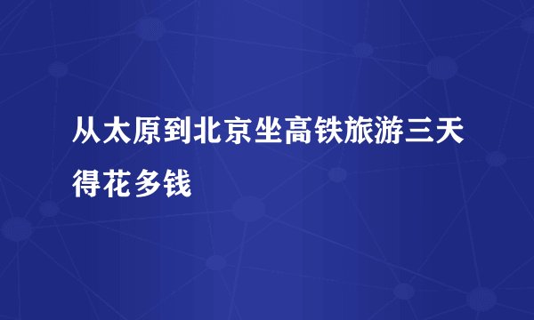 从太原到北京坐高铁旅游三天得花多钱