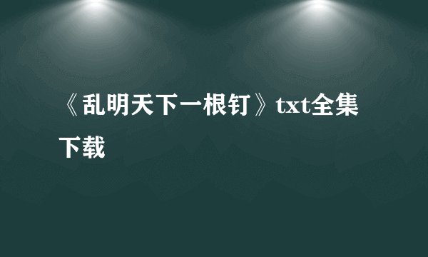 《乱明天下一根钉》txt全集下载