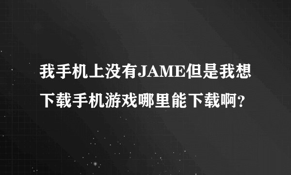 我手机上没有JAME但是我想下载手机游戏哪里能下载啊？