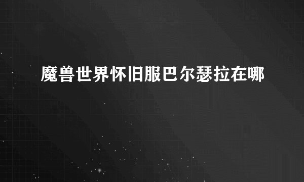 魔兽世界怀旧服巴尔瑟拉在哪