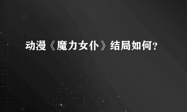 动漫《魔力女仆》结局如何？
