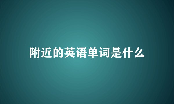 附近的英语单词是什么