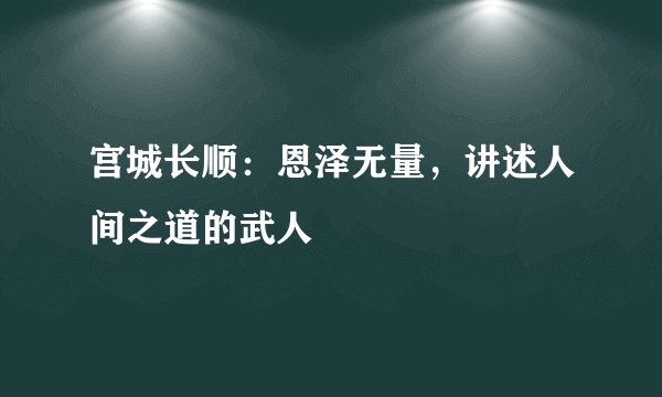 宫城长顺：恩泽无量，讲述人间之道的武人