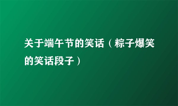 关于端午节的笑话（粽子爆笑的笑话段子）