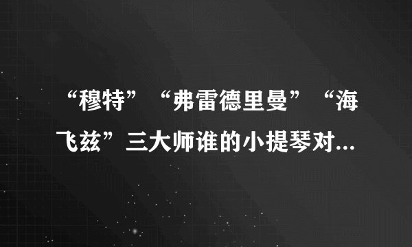 “穆特”“弗雷德里曼”“海飞兹”三大师谁的小提琴对《流浪者之歌》诠释的最恰好？
