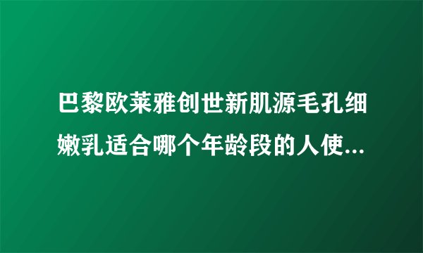 巴黎欧莱雅创世新肌源毛孔细嫩乳适合哪个年龄段的人使用？20岁可以用吗？