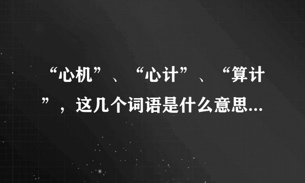 “心机”、“心计”、“算计”，这几个词语是什么意思，怎么定义呢？
