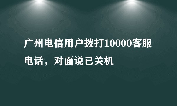 广州电信用户拨打10000客服电话,对面说已关机