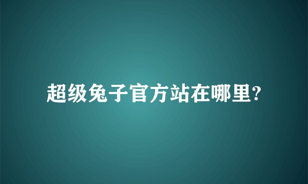超级兔子官方站在哪里?