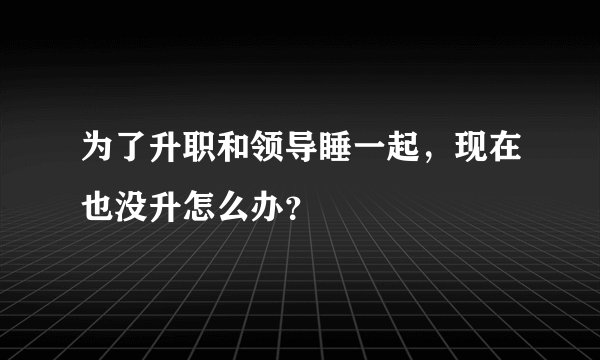 为了升职和领导睡一起,现在也没升怎么办?