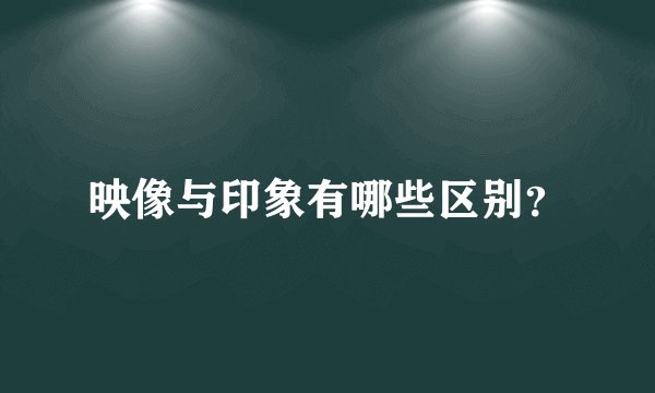 映像与印象有哪些区别？