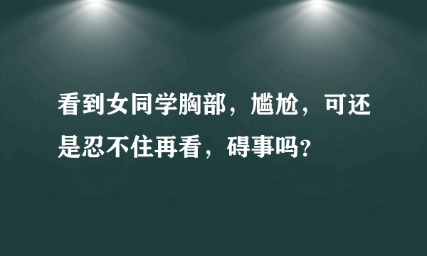 看到女同学胸部，尴尬，可还是忍不住再看，碍事吗？