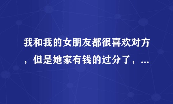 我和我的女朋友都很喜欢对方，但是她家有钱的过分了，我觉得自己配不上她怎么办