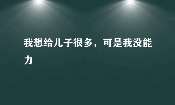 我想给儿子很多，可是我没能力