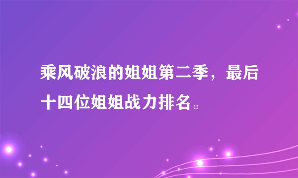 乘风破浪的姐姐第二季，最后十四位姐姐战力排名。
