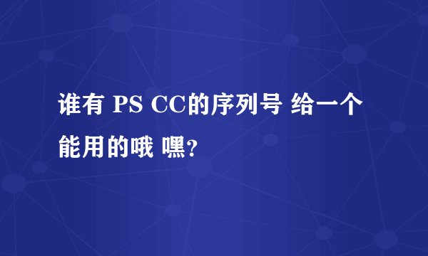谁有 PS CC的序列号 给一个能用的哦 嘿？