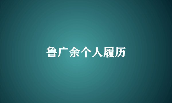 鲁广余个人履历