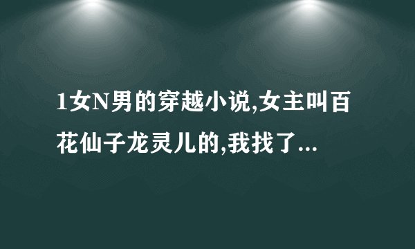 1女N男的穿越小说,女主叫百花仙子龙灵儿的,我找了好久了,拜托 最好能说一下作者,谢谢