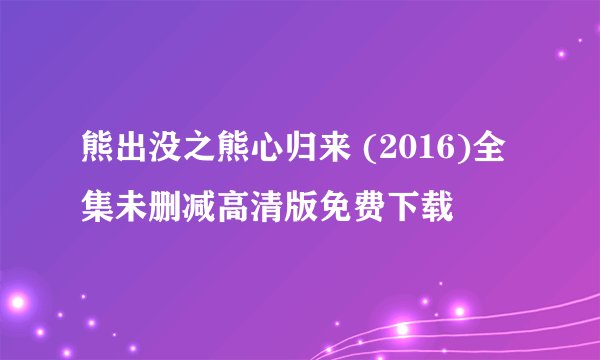 熊出没之熊心归来 (2016)全集未删减高清版免费下载