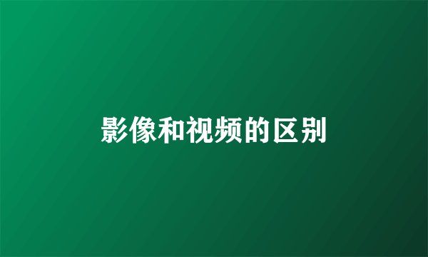 影像和视频的区别
