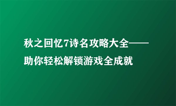 秋之回忆7诗名攻略大全——助你轻松解锁游戏全成就