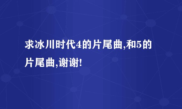 求冰川时代4的片尾曲,和5的片尾曲,谢谢!
