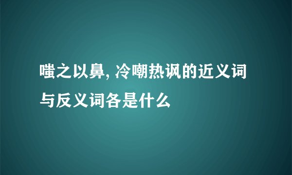 嗤之以鼻, 冷嘲热讽的近义词与反义词各是什么