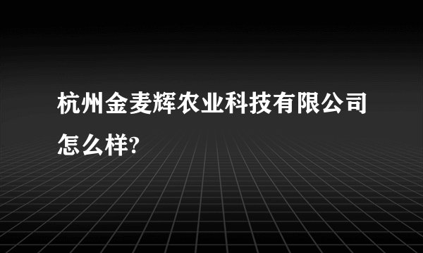 杭州金麦辉农业科技有限公司怎么样?