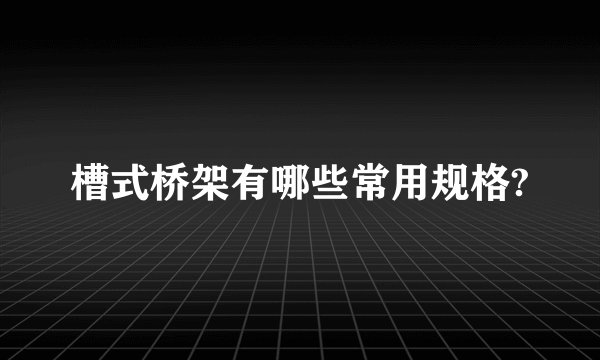 槽式桥架有哪些常用规格?