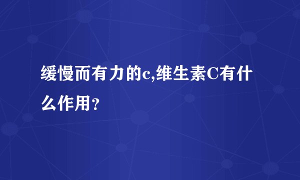 缓慢而有力的c,维生素C有什么作用?