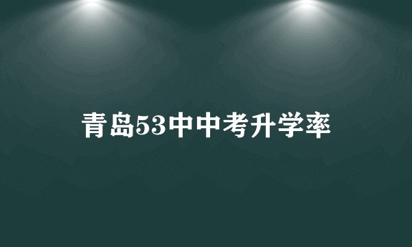 青岛53中中考升学率