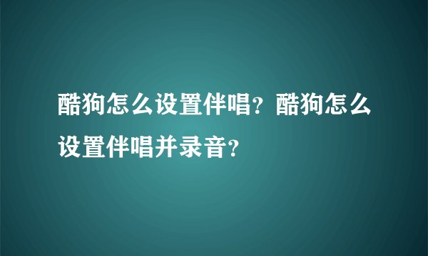 酷狗怎么设置伴唱？酷狗怎么设置伴唱并录音？