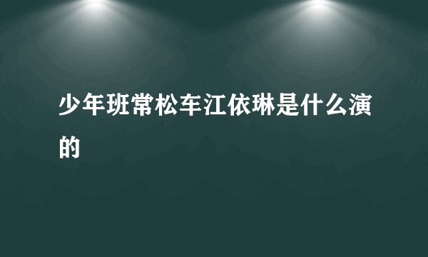 少年班常松车江依琳是什么演的