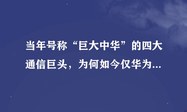 当年号称“巨大中华”的四大通信巨头，为何如今仅华为一枝独秀？
