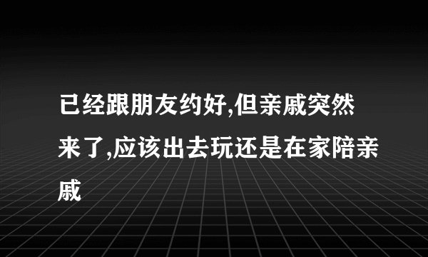 已经跟朋友约好,但亲戚突然来了,应该出去玩还是在家陪亲戚
