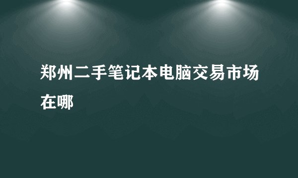郑州二手笔记本电脑交易市场在哪