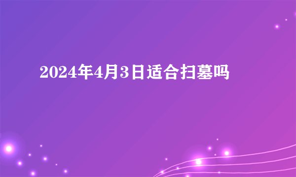 2024年4月3日适合扫墓吗