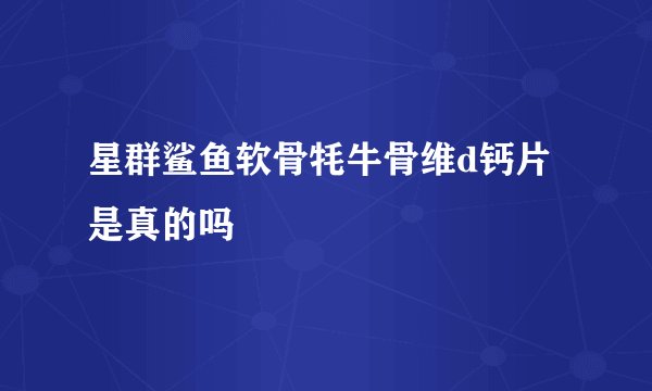 星群鲨鱼软骨牦牛骨维d钙片是真的吗