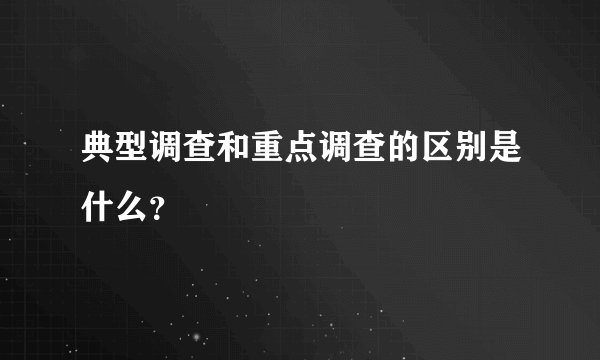典型调查和重点调查的区别是什么？
